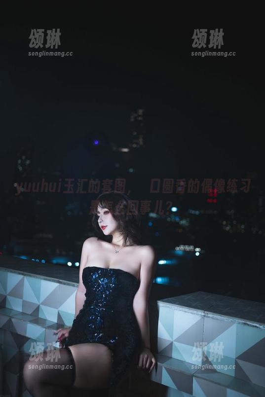 yuuhui玉汇 yuuhui玉汇的套图,樋口圆香的偶像练习是怎么回事儿?